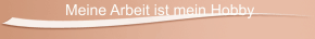 Meine Arbeit ist mein Hobby