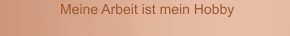 Meine Arbeit ist mein Hobby